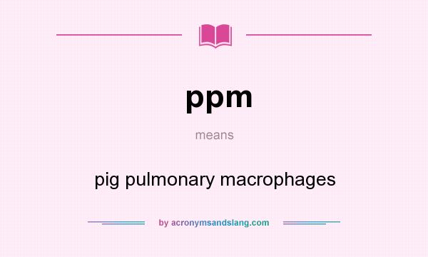 What does ppm mean? It stands for pig pulmonary macrophages