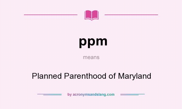 What does ppm mean? It stands for Planned Parenthood of Maryland