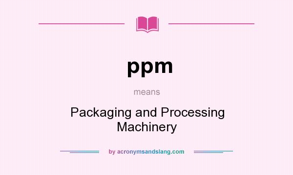 What does ppm mean? It stands for Packaging and Processing Machinery