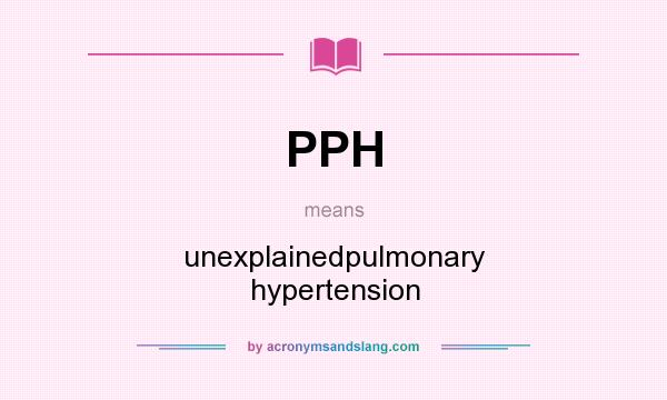 What does PPH mean? It stands for unexplainedpulmonary hypertension