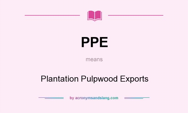 What does PPE mean? It stands for Plantation Pulpwood Exports