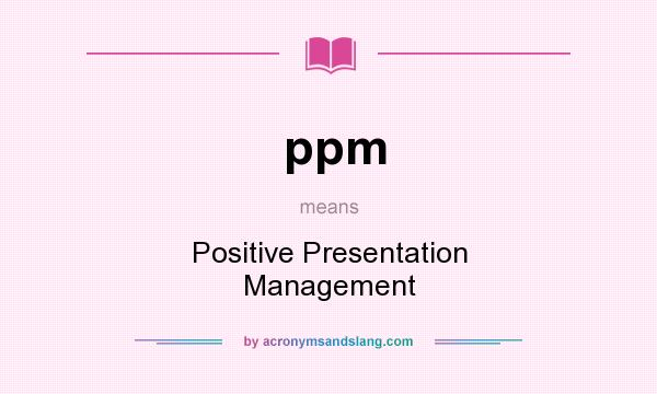 What does ppm mean? It stands for Positive Presentation Management