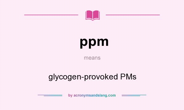 What does ppm mean? It stands for glycogen-provoked PMs