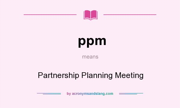 What does ppm mean? It stands for Partnership Planning Meeting