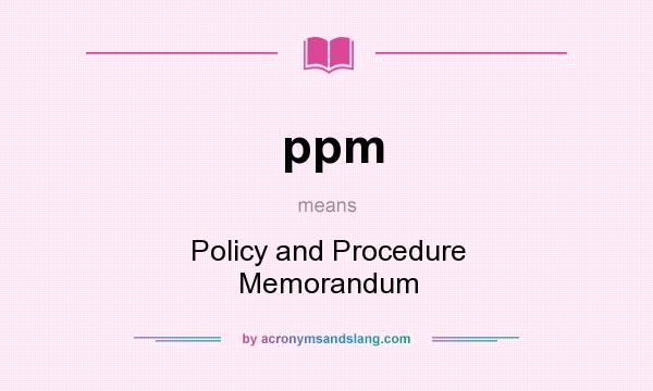 What does ppm mean? It stands for Policy and Procedure Memorandum
