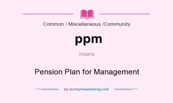 What does ppm mean? It stands for Pension Plan for Management