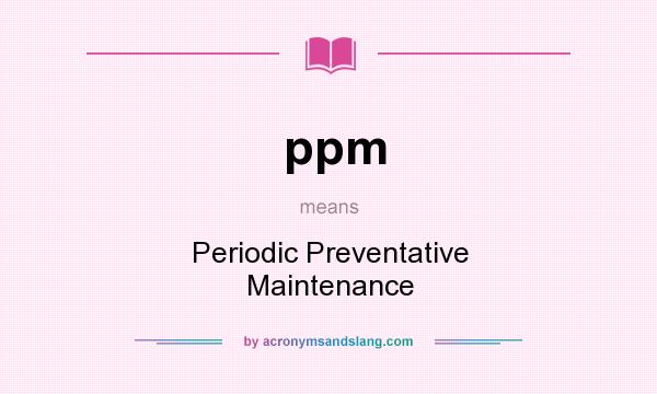What does ppm mean? It stands for Periodic Preventative Maintenance