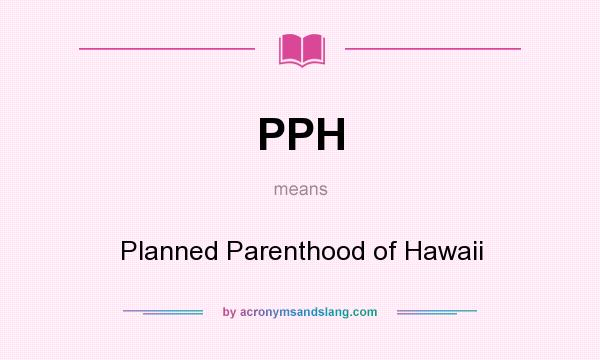 What does PPH mean? It stands for Planned Parenthood of Hawaii