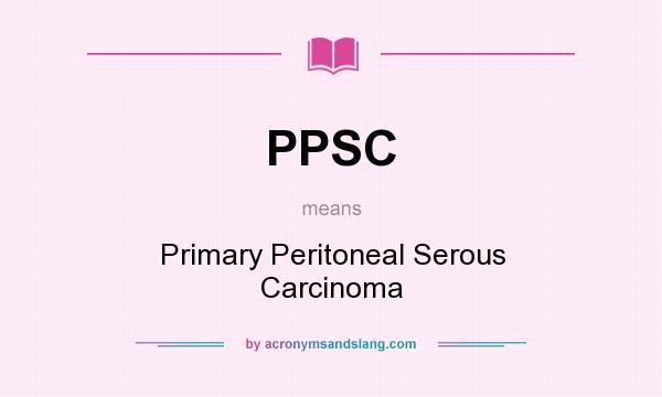 What does PPSC mean? It stands for Primary Peritoneal Serous Carcinoma