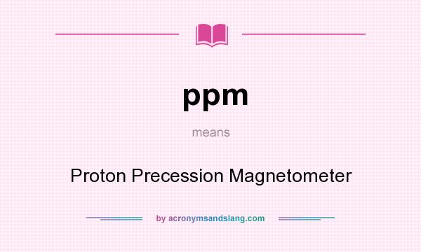 What does ppm mean? It stands for Proton Precession Magnetometer