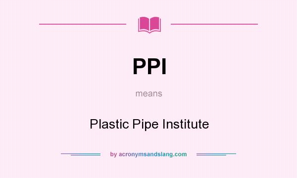 What does PPI mean? It stands for Plastic Pipe Institute