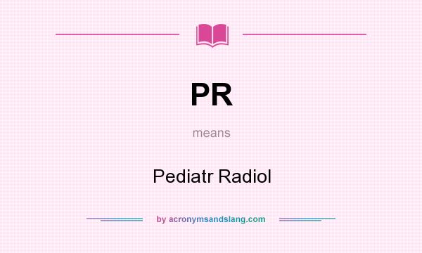What does PR mean? It stands for Pediatr Radiol