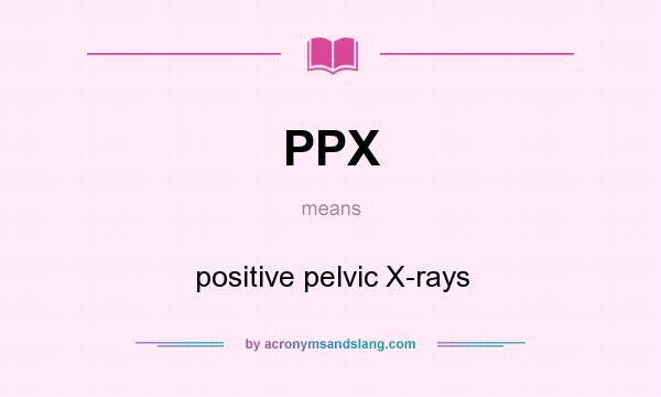 What does PPX mean? It stands for positive pelvic X-rays