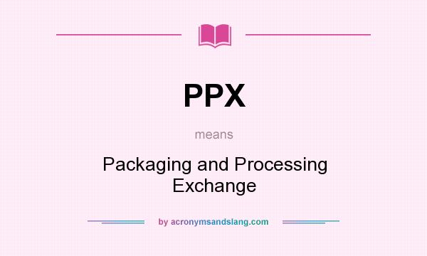 What does PPX mean? It stands for Packaging and Processing Exchange