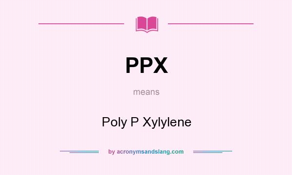 What does PPX mean? It stands for Poly P Xylylene