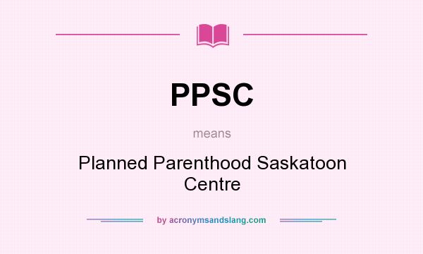 What does PPSC mean? It stands for Planned Parenthood Saskatoon Centre