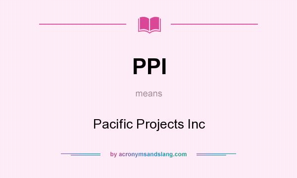 What does PPI mean? It stands for Pacific Projects Inc
