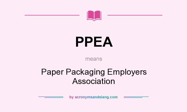 What does PPEA mean? It stands for Paper Packaging Employers Association