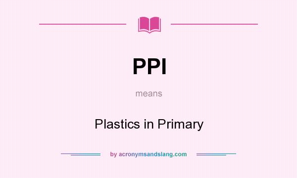 What does PPI mean? It stands for Plastics in Primary