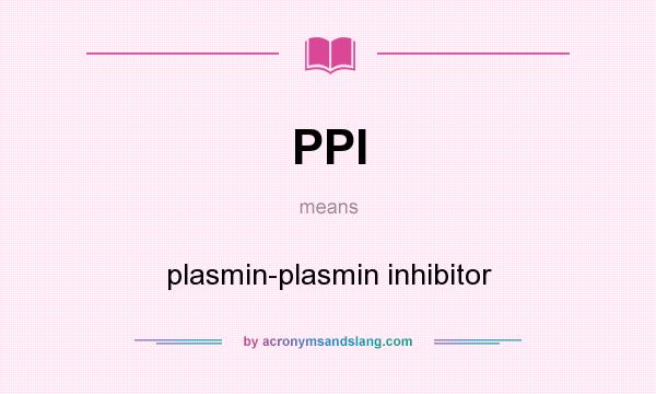 What does PPI mean? It stands for plasmin-plasmin inhibitor