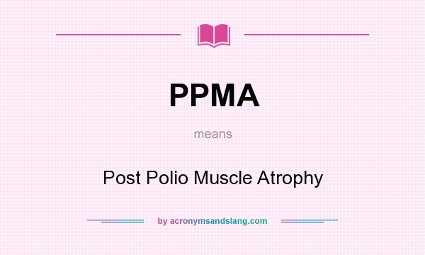 What does PPMA mean? It stands for Post Polio Muscle Atrophy