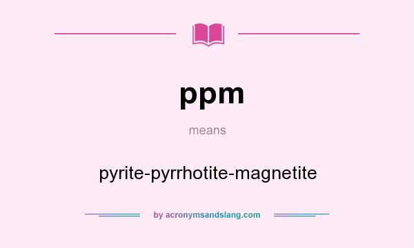 What does ppm mean? It stands for pyrite-pyrrhotite-magnetite