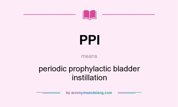 What does PPI mean? It stands for periodic prophylactic bladder instillation