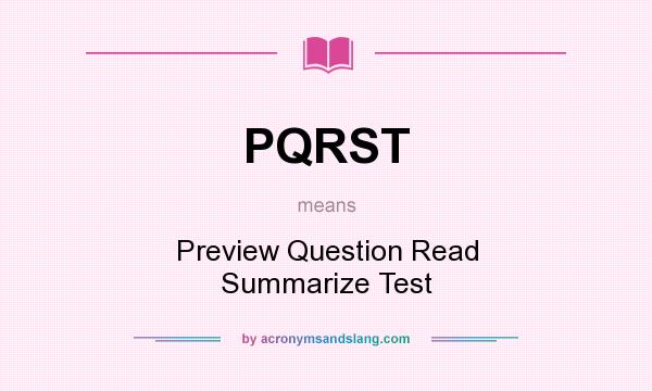 What does PQRST mean? It stands for Preview Question Read Summarize Test