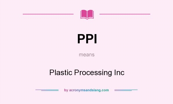What does PPI mean? It stands for Plastic Processing Inc
