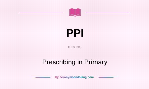 What does PPI mean? It stands for Prescribing in Primary
