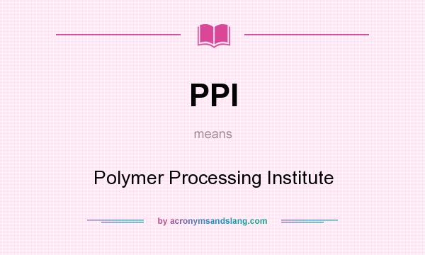 What does PPI mean? It stands for Polymer Processing Institute