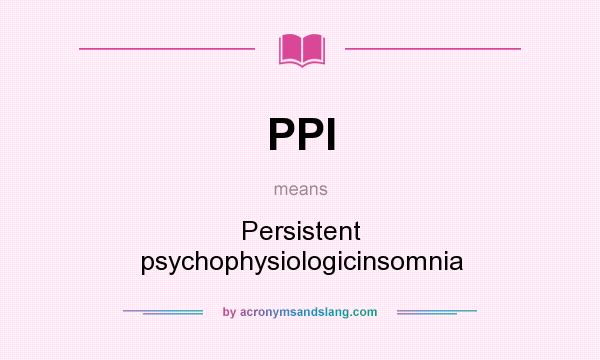 What does PPI mean? It stands for Persistent psychophysiologicinsomnia