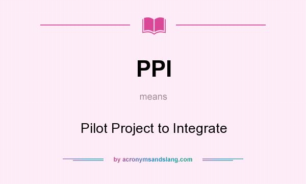 What does PPI mean? It stands for Pilot Project to Integrate