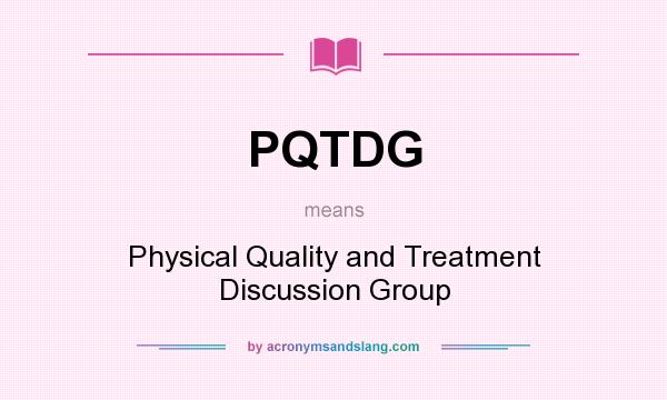 What does PQTDG mean? It stands for Physical Quality and Treatment Discussion Group