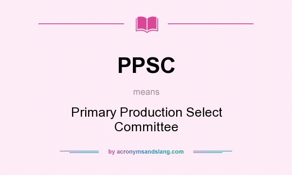What does PPSC mean? It stands for Primary Production Select Committee