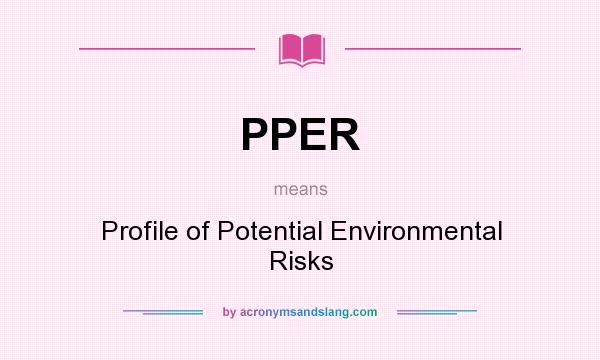 What does PPER mean? It stands for Profile of Potential Environmental Risks