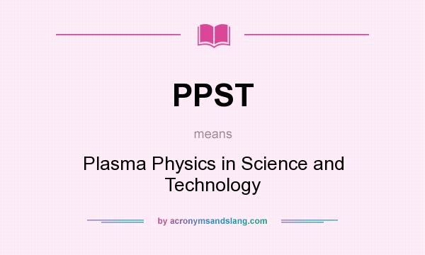 What does PPST mean? It stands for Plasma Physics in Science and Technology