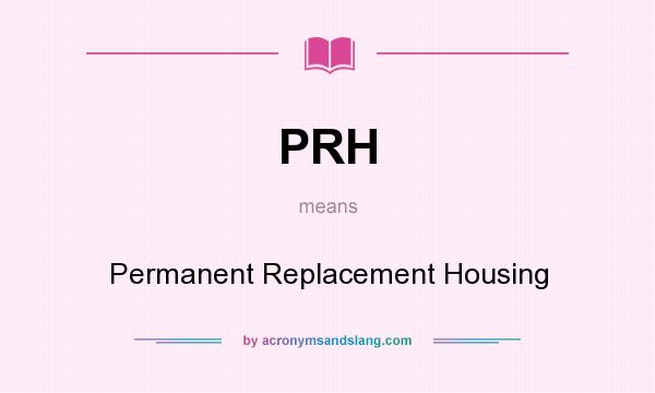 What does PRH mean? It stands for Permanent Replacement Housing