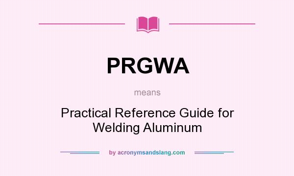 What does PRGWA mean? It stands for Practical Reference Guide for Welding Aluminum