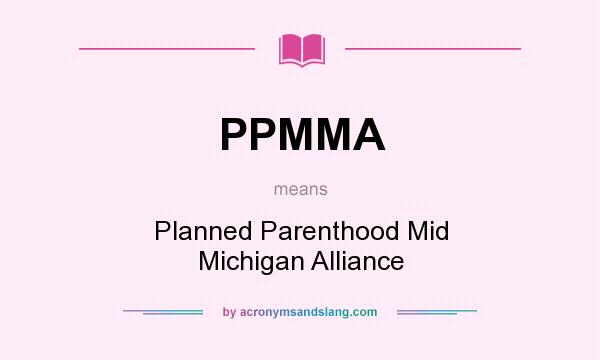 What does PPMMA mean? It stands for Planned Parenthood Mid Michigan Alliance
