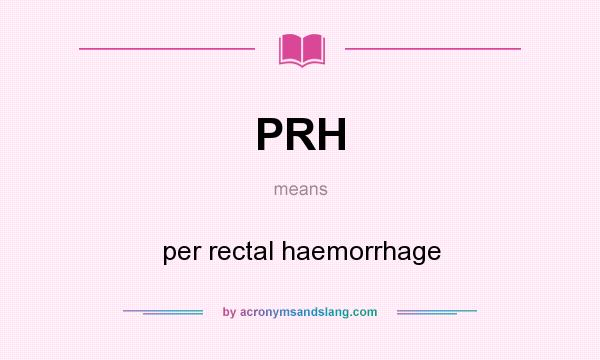 What does PRH mean? It stands for per rectal haemorrhage