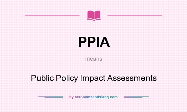 What does PPIA mean? It stands for Public Policy Impact Assessments