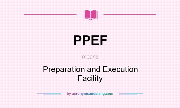 What does PPEF mean? It stands for Preparation and Execution Facility