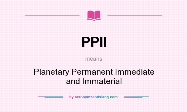 What does PPII mean? It stands for Planetary Permanent Immediate and Immaterial