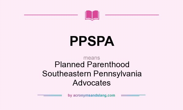 What does PPSPA mean? It stands for Planned Parenthood Southeastern Pennsylvania Advocates