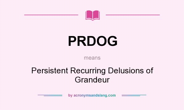 What does PRDOG mean? It stands for Persistent Recurring Delusions of Grandeur