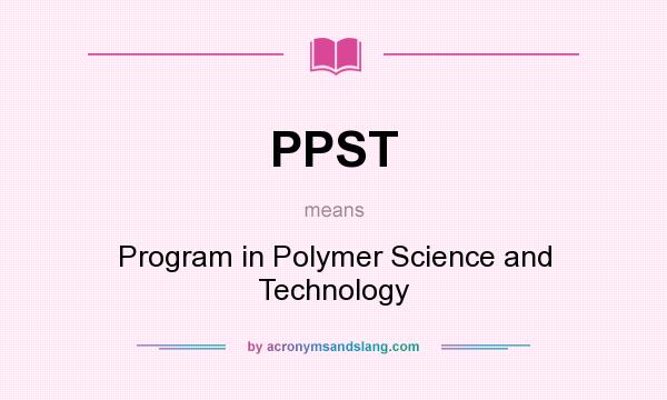 What does PPST mean? It stands for Program in Polymer Science and Technology