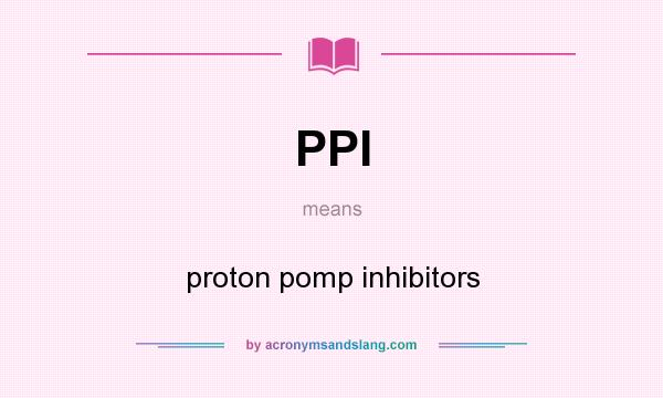 What does PPI mean? It stands for proton pomp inhibitors