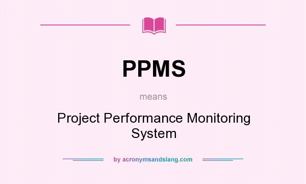 What does PPMS mean? It stands for Project Performance Monitoring System