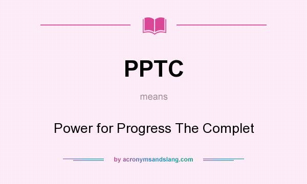 What does PPTC mean? It stands for Power for Progress The Complet